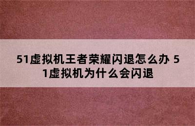 51虚拟机王者荣耀闪退怎么办 51虚拟机为什么会闪退